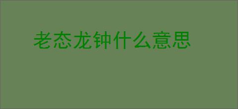 老态龙钟什么意思