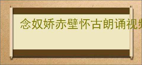 念奴娇赤壁怀古朗诵视频