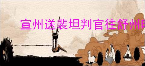 宣州送裴坦判官往舒州时牧欲赴官归京